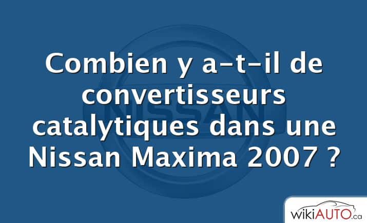 Combien y a-t-il de convertisseurs catalytiques dans une Nissan Maxima 2007 ?